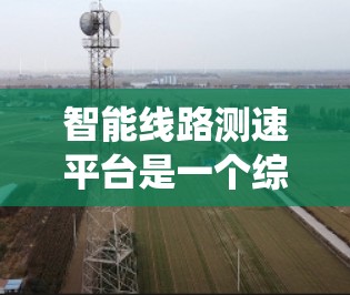智能线路测速平台是一个综合性的系统,旨在通过智能技术实现线路上的车辆速度和流量的高效测量与分析。以下是对该平台的详细分析和总结 智能线路测速平台是一个综合性的系统,旨在通过智能技术实现线路上的车辆速度和流量的高效测量与分析。以下是对该平台的详细分析和总结