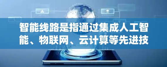 智能线路是指通过集成人工智能、物联网、云计算等先进技术,优化和管理传统线路系统的复杂问题。以下是对智能线路的详细分析和总结 智能线路是指通过集成人工智能、物联网、云计算等先进技术,优化和管理传统线路系统的复杂问题。以下是对智能线路的详细分析和总结