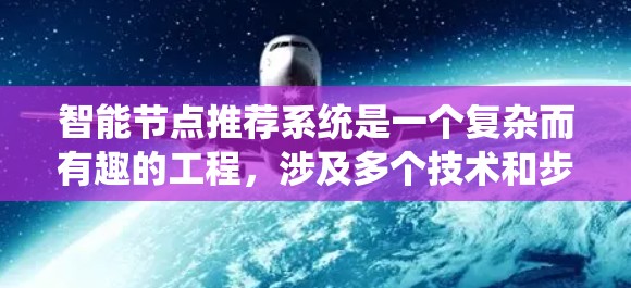 智能节点推荐系统是一个复杂而有趣的工程,涉及多个技术和步骤。以下是对这一系统的详细总结 智能节点推荐系统是一个复杂而有趣的工程,涉及多个技术和步骤。以下是对这一系统的详细总结