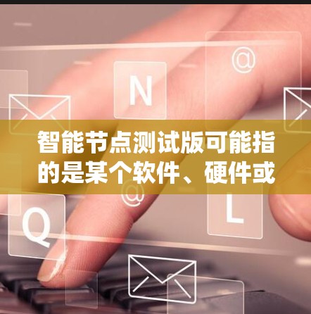 智能节点测试版可能指的是某个软件、硬件或系统的测试版本,特别针对智能节点的功能进行测试和验证。以下是一些可能的解释和步骤,假设你是在开发或测试环境中遇到了这个问题 智能节点测试版可能指的是某个软件、硬件或系统的测试版本,特别针对智能节点的功能进行测试和验证。以下是一些可能的解释和步骤,假设你是在开发或测试环境中遇到了这个问题