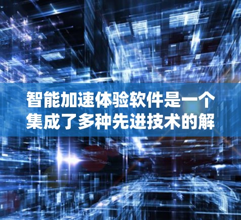 智能加速体验软件是一个集成了多种先进技术的解决方案，旨在通过优化数据处理和用户交互，显著提升系统性能和用户体验。以下是对该软件的详细分析和总结