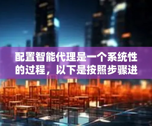 配置智能代理是一个系统性的过程,以下是按照步骤进行的详细指南 配置智能代理是一个系统性的过程,以下是按照步骤进行的详细指南