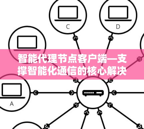 智能代理节点客户端—支撑智能化通信的核心解决方案 智能代理节点客户端—支撑智能化通信的核心解决方案