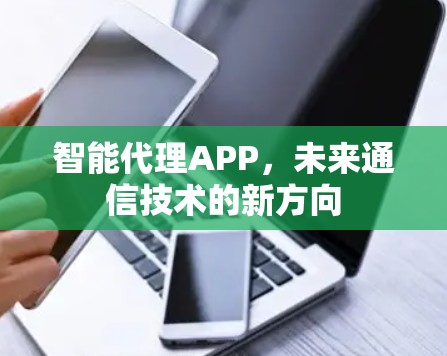 智能代理APP,未来通信技术的新方向 智能代理APP,未来通信技术的新方向