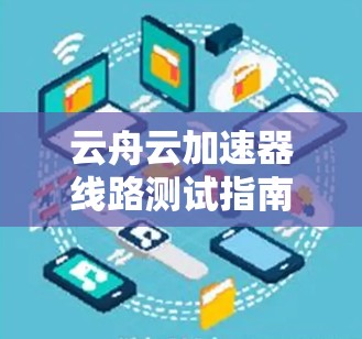 云舟云加速器线路测试指南 云舟云加速器线路测试指南