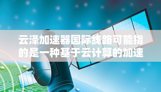 云泽加速器国际线路可能指的是一种基于云计算的加速技术,用于优化跨国或国际数据传输的性能。以下是一些可能的解释和信息 云泽加速器国际线路可能指的是一种基于云计算的加速技术,用于优化跨国或国际数据传输的性能。以下是一些可能的解释和信息