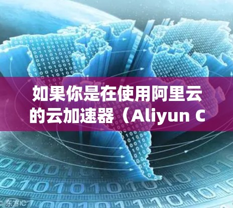 如果你是在使用阿里云的云加速器(Aliyun CDN)来优化网络性能,那么以下是一些常见的操作和故障排除方法,帮助你更好地使用这个网络助手 如果你是在使用阿里云的云加速器(Aliyun CDN)来优化网络性能,那么以下是一些常见的操作和故障排除方法,帮助你更好地使用这个网络助手