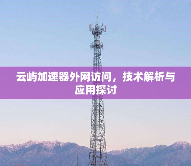云屿加速器外网访问,技术解析与应用探讨 云屿加速器外网访问,技术解析与应用探讨