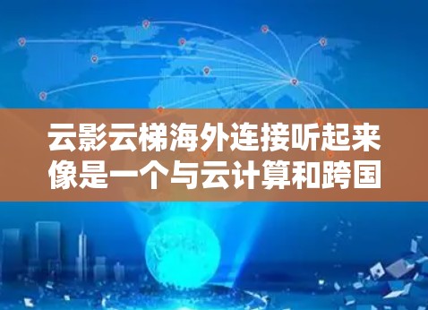 云影云梯海外连接听起来像是一个与云计算和跨国数据连接相关的概念。以下是一些可能与之相关的解释和建议 云影云梯海外连接听起来像是一个与云计算和跨国数据连接相关的概念。以下是一些可能与之相关的解释和建议