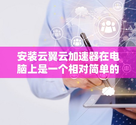 安装云翼云加速器在电脑上是一个相对简单的过程,以下是详细的步骤指南 安装云翼云加速器在电脑上是一个相对简单的过程,以下是详细的步骤指南