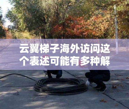 云翼梯子海外访问这个表述可能有多种解释,具体含义取决于云翼梯子指的是什么。如果你能提供更多的背景信息或明确云翼梯子的定义,我可以给出更准确的解释或建议 云翼梯子海外访问这个表述可能有多种解释,具体含义取决于云翼梯子指的是什么。如果你能提供更多的背景信息或明确云翼梯子的定义,我可以给出更准确的解释或建议