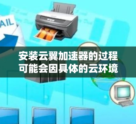 安装云翼加速器的过程可能会因具体的云环境和系统而有所不同，但以下是一些通用的步骤和注意事项，帮助你顺利完成安装