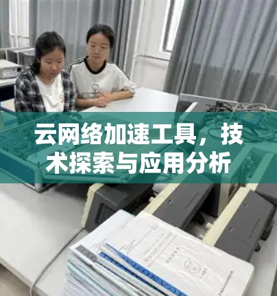 云网络加速工具,技术探索与应用分析 云网络加速工具,技术探索与应用分析