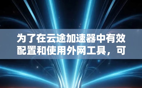 为了在云途加速器中有效配置和使用外网工具,可以按照以下步骤进行操作 为了在云途加速器中有效配置和使用外网工具,可以按照以下步骤进行操作