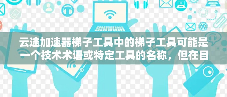 云途加速器梯子工具中的梯子工具可能是一个技术术语或特定工具的名称,但在目前的云计算和数据科学领域中,没有确切的梯子工具这一概念。以下是一些可能相关的概念和工具,帮助你优化云资源或数据处理效率 云途加速器梯子工具中的梯子工具可能是一个技术术语或特定工具的名称,但在目前的云计算和数据科学领域中,没有确切的梯子工具这一概念。以下是一些可能相关的概念和工具,帮助你优化云资源或数据处理效率