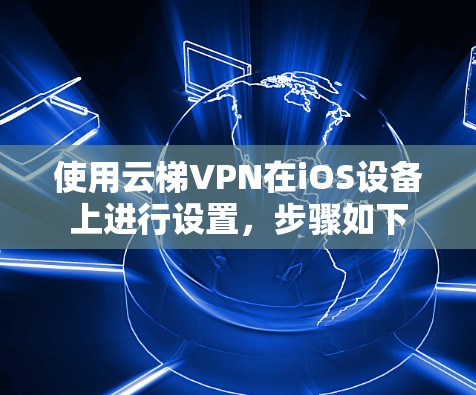 使用云梯VPN在iOS设备上进行设置,步骤如下 使用云梯VPN在iOS设备上进行设置,步骤如下