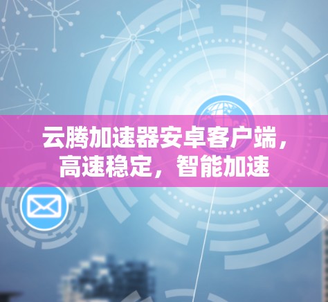 云腾加速器安卓客户端,高速稳定,智能加速 云腾加速器安卓客户端,高速稳定,智能加速