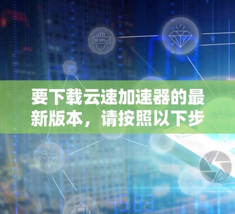 要下载云速加速器的最新版本,请按照以下步骤操作 要下载云速加速器的最新版本,请按照以下步骤操作