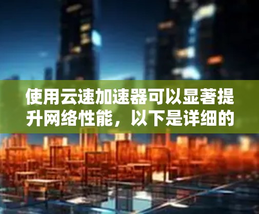 使用云速加速器可以显著提升网络性能,以下是详细的使用指南,帮助您顺利完成配置和管理 使用云速加速器可以显著提升网络性能,以下是详细的使用指南,帮助您顺利完成配置和管理