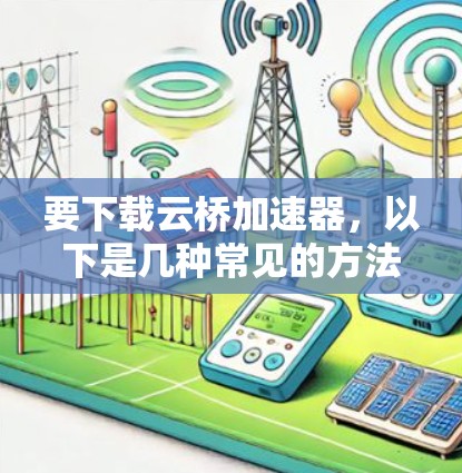 要下载云桥加速器，以下是几种常见的方法和资源
