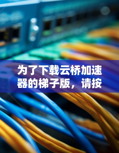 为了下载云桥加速器的梯子版,请按照以下步骤操作 为了下载云桥加速器的梯子版,请按照以下步骤操作