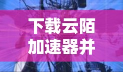 下载云陌加速器并正确配置它,可以显著提升你的网络速度。以下是分步指南,帮助你顺利完成整个过程 下载云陌加速器并正确配置它,可以显著提升你的网络速度。以下是分步指南,帮助你顺利完成整个过程