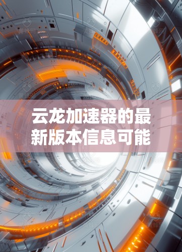 云龙加速器的最新版本信息可能会因具体版本而有所不同。如果你有具体的云龙加速器版本信息,可以提供更多细节吗?例如 云龙加速器的最新版本信息可能会因具体版本而有所不同。如果你有具体的云龙加速器版本信息,可以提供更多细节吗?例如