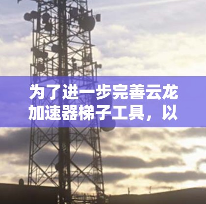 为了进一步完善云龙加速器梯子工具，以下是一个详细的解决方案和实现步骤