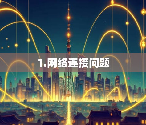 1.网络连接问题 1.网络连接问题