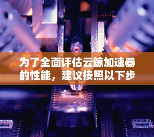 为了全面评估云鲸加速器的性能,建议按照以下步骤进行测试 为了全面评估云鲸加速器的性能,建议按照以下步骤进行测试