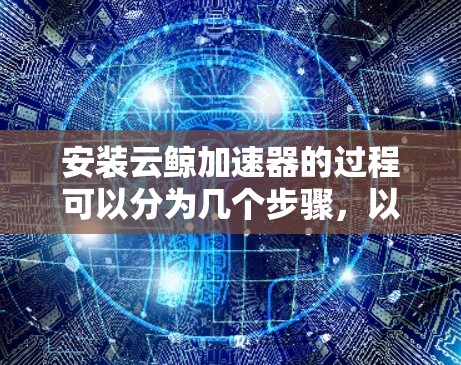 安装云鲸加速器的过程可以分为几个步骤,以下是详细的安装指南 安装云鲸加速器的过程可以分为几个步骤,以下是详细的安装指南