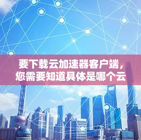 要下载云加速器客户端,您需要知道具体是哪个云服务提供商的云加速器。以下是一些常见的云加速器客户端下载方法 要下载云加速器客户端,您需要知道具体是哪个云服务提供商的云加速器。以下是一些常见的云加速器客户端下载方法