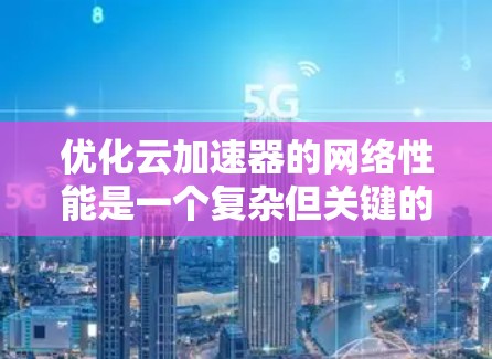 优化云加速器的网络性能是一个复杂但关键的任务,涉及多个层面的技术和策略。以下是对各优化方面的详细总结和建议 优化云加速器的网络性能是一个复杂但关键的任务,涉及多个层面的技术和策略。以下是对各优化方面的详细总结和建议