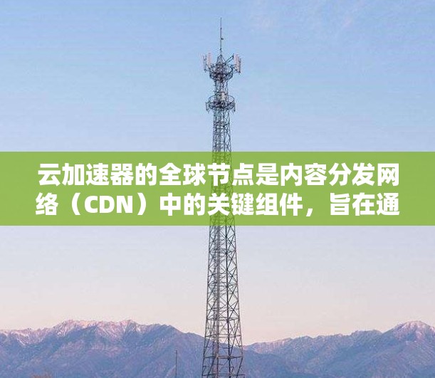 云加速器的全球节点是内容分发网络(CDN)中的关键组件,旨在通过分布式技术提升内容访问速度和效率。以下是对此概念的详细总结 云加速器的全球节点是内容分发网络(CDN)中的关键组件,旨在通过分布式技术提升内容访问速度和效率。以下是对此概念的详细总结