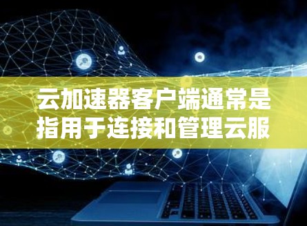 云加速器客户端通常是指用于连接和管理云服务的加速解决方案的客户端程序。具体功能和使用方法取决于你使用的云加速器服务提供商。以下是一些常见的云加速器客户端及其用途的示例 云加速器客户端通常是指用于连接和管理云服务的加速解决方案的客户端程序。具体功能和使用方法取决于你使用的云加速器服务提供商。以下是一些常见的云加速器客户端及其用途的示例