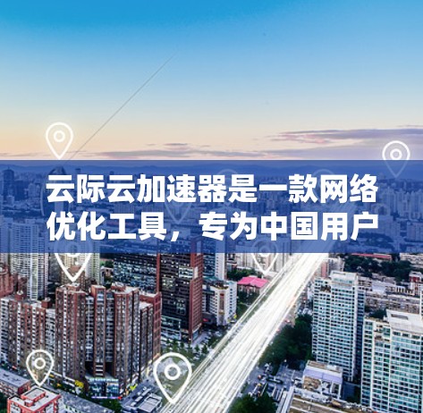 云际云加速器是一款网络优化工具，专为中国用户设计，能够通过代理服务器加速访问国外网站。由于我无法提供具体的下载链接或版本信息，建议您访问其官方网站或相关授权渠道获取最新版本