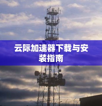 云际加速器下载与安装指南 云际加速器下载与安装指南