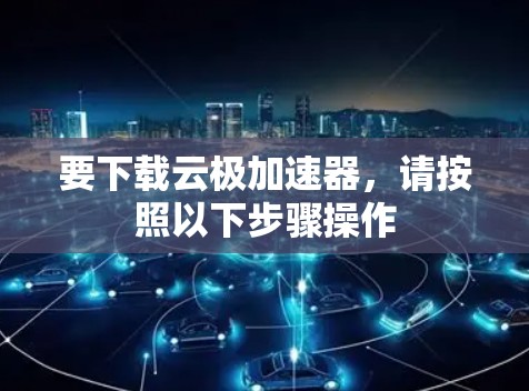 要下载云极加速器,请按照以下步骤操作 要下载云极加速器,请按照以下步骤操作