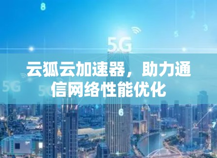 云狐云加速器,助力通信网络性能优化 云狐云加速器,助力通信网络性能优化