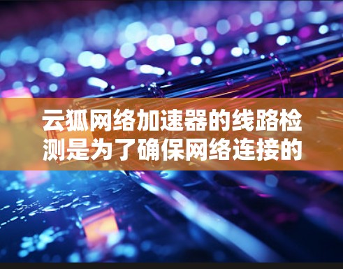 云狐网络加速器的线路检测是为了确保网络连接的稳定性和可靠性,防止因网络故障导致数据传输中的问题。以下是关于云狐网络加速器线路检测的一些关键点和方法 云狐网络加速器的线路检测是为了确保网络连接的稳定性和可靠性,防止因网络故障导致数据传输中的问题。以下是关于云狐网络加速器线路检测的一些关键点和方法