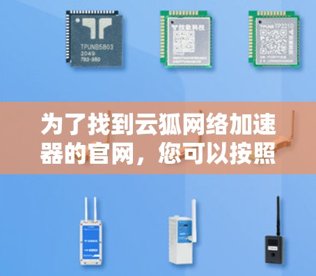 为了找到云狐网络加速器的官网,您可以按照以下步骤操作 为了找到云狐网络加速器的官网,您可以按照以下步骤操作