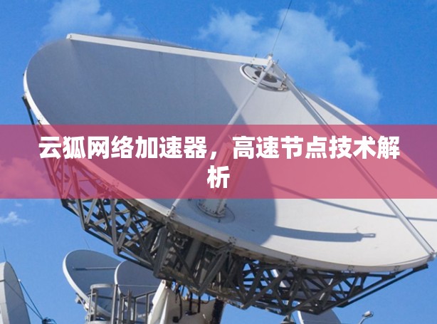 云狐网络加速器,高速节点技术解析 云狐网络加速器,高速节点技术解析