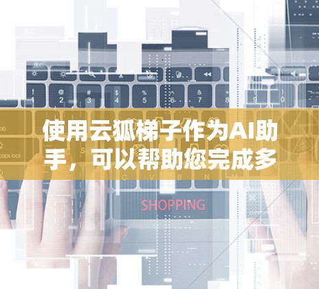 使用云狐梯子作为AI助手,可以帮助您完成多种任务。以下是使用云狐梯子的分步指南 使用云狐梯子作为AI助手,可以帮助您完成多种任务。以下是使用云狐梯子的分步指南