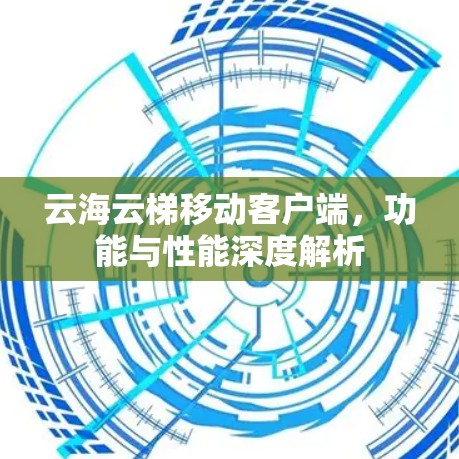云海云梯移动客户端,功能与性能深度解析 云海云梯移动客户端,功能与性能深度解析