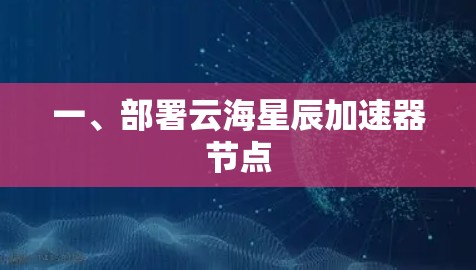 一、部署云海星辰加速器节点 一、部署云海星辰加速器节点