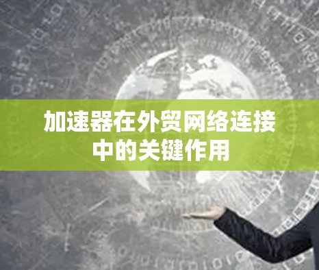 加速器在外贸网络连接中的关键作用 加速器在外贸网络连接中的关键作用