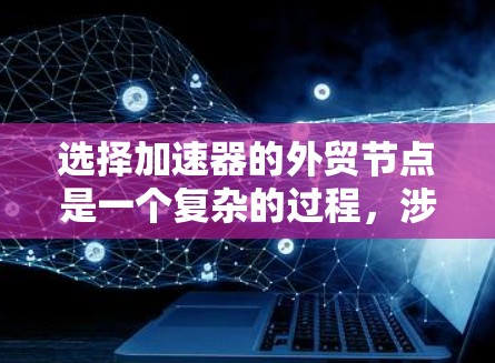 选择加速器的外贸节点是一个复杂的过程,涉及多个因素,包括地理位置、成本、技术能力、供应链稳定性等。以下是一些建议和关键因素,帮助您选择合适的外贸节点 选择加速器的外贸节点是一个复杂的过程,涉及多个因素,包括地理位置、成本、技术能力、供应链稳定性等。以下是一些建议和关键因素,帮助您选择合适的外贸节点
