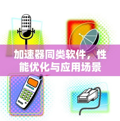 加速器同类软件，性能优化与应用场景分析