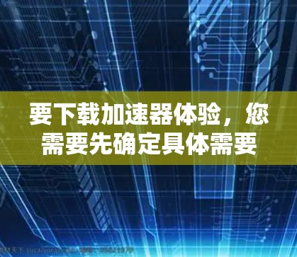 要下载加速器体验，您需要先确定具体需要哪种类型的加速器。以下是一些常见的加速器类型及其下载信息