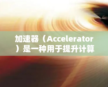 加速器（Accelerator）是一种用于提升计算机性能的硬件设备，主要用于加速特定任务，如图形处理、数据处理或网络通信等。它们可以根据具体需求来选择，以下是一些常见的加速器类型及其推荐榜单